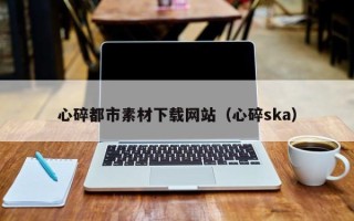 白银心碎都市素材下载网站（心碎ska）